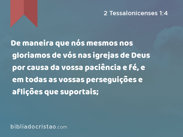 De maneira que nós mesmos nos gloriamos de vós nas igrejas de Deus por causa da vossa paciência e fé, e em todas as vossas perseguições e aflições que suportais; - 2 Tessalonicenses 1:4