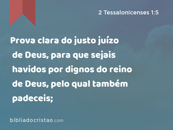 Prova clara do justo juízo de Deus, para que sejais havidos por dignos do reino de Deus, pelo qual também padeceis; - 2 Tessalonicenses 1:5