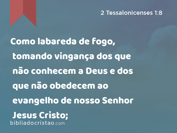 Como labareda de fogo, tomando vingança dos que não conhecem a Deus e dos que não obedecem ao evangelho de nosso Senhor Jesus Cristo; - 2 Tessalonicenses 1:8