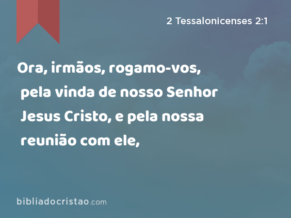 Ora, irmãos, rogamo-vos, pela vinda de nosso Senhor Jesus Cristo, e pela nossa reunião com ele, - 2 Tessalonicenses 2:1