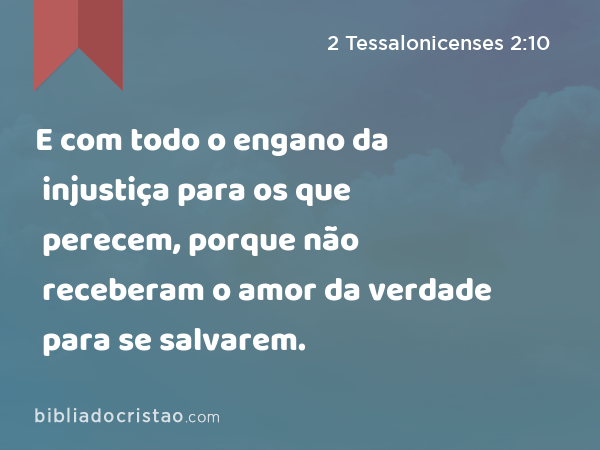 E com todo o engano da injustiça para os que perecem, porque não receberam o amor da verdade para se salvarem. - 2 Tessalonicenses 2:10