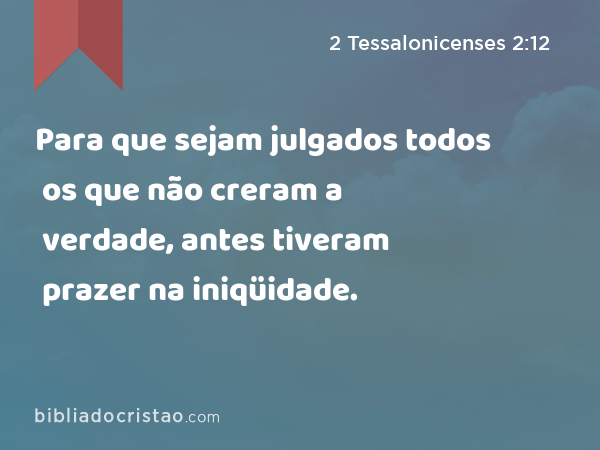 Para que sejam julgados todos os que não creram a verdade, antes tiveram prazer na iniqüidade. - 2 Tessalonicenses 2:12