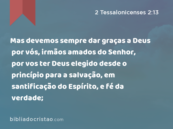 Mas devemos sempre dar graças a Deus por vós, irmãos amados do Senhor, por vos ter Deus elegido desde o princípio para a salvação, em santificação do Espírito, e fé da verdade; - 2 Tessalonicenses 2:13