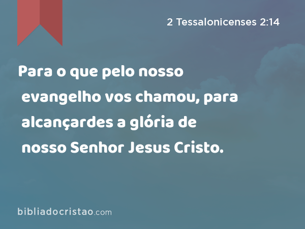 Para o que pelo nosso evangelho vos chamou, para alcançardes a glória de nosso Senhor Jesus Cristo. - 2 Tessalonicenses 2:14