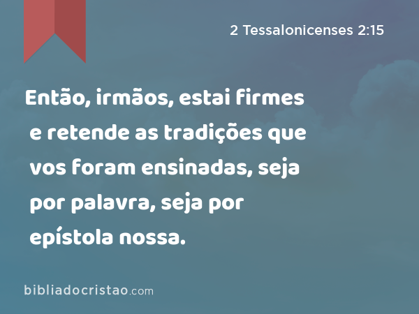 Então, irmãos, estai firmes e retende as tradições que vos foram ensinadas, seja por palavra, seja por epístola nossa. - 2 Tessalonicenses 2:15