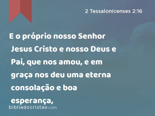 E o próprio nosso Senhor Jesus Cristo e nosso Deus e Pai, que nos amou, e em graça nos deu uma eterna consolação e boa esperança, - 2 Tessalonicenses 2:16