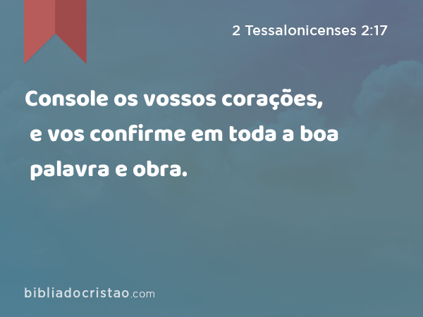 Console os vossos corações, e vos confirme em toda a boa palavra e obra. - 2 Tessalonicenses 2:17