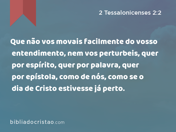 Que não vos movais facilmente do vosso entendimento, nem vos perturbeis, quer por espírito, quer por palavra, quer por epístola, como de nós, como se o dia de Cristo estivesse já perto. - 2 Tessalonicenses 2:2