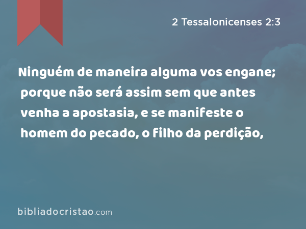 Ninguém de maneira alguma vos engane; porque não será assim sem que antes venha a apostasia, e se manifeste o homem do pecado, o filho da perdição, - 2 Tessalonicenses 2:3