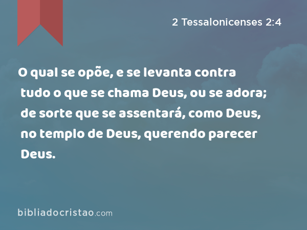 O qual se opõe, e se levanta contra tudo o que se chama Deus, ou se adora; de sorte que se assentará, como Deus, no templo de Deus, querendo parecer Deus. - 2 Tessalonicenses 2:4