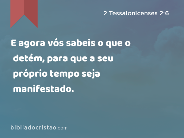 E agora vós sabeis o que o detém, para que a seu próprio tempo seja manifestado. - 2 Tessalonicenses 2:6