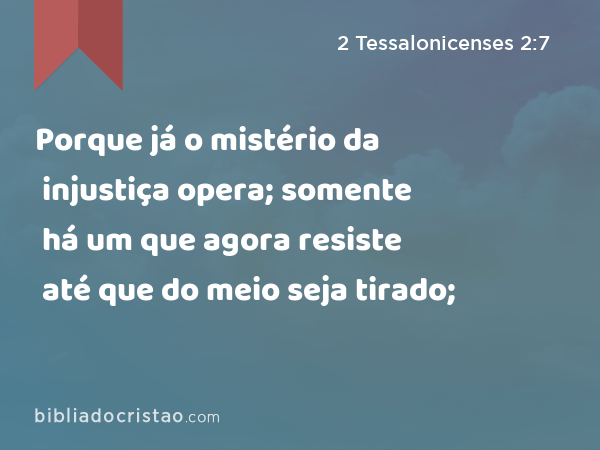 Porque já o mistério da injustiça opera; somente há um que agora resiste até que do meio seja tirado; - 2 Tessalonicenses 2:7