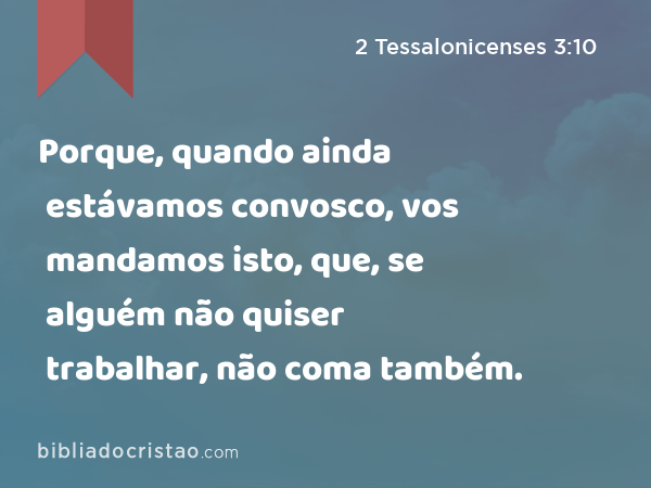 Porque, quando ainda estávamos convosco, vos mandamos isto, que, se alguém não quiser trabalhar, não coma também. - 2 Tessalonicenses 3:10