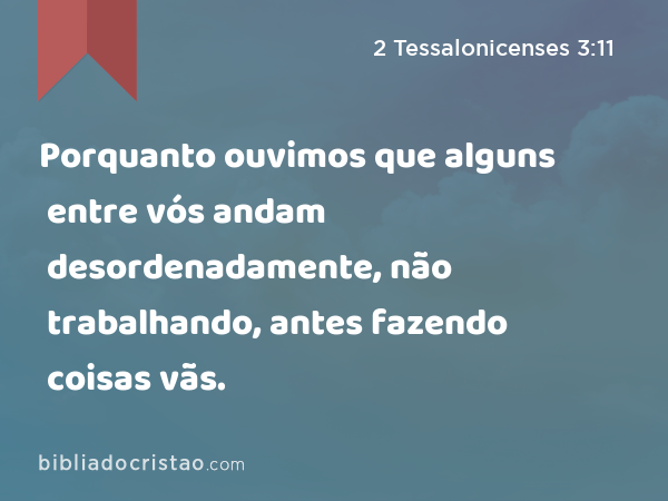 Porquanto ouvimos que alguns entre vós andam desordenadamente, não trabalhando, antes fazendo coisas vãs. - 2 Tessalonicenses 3:11