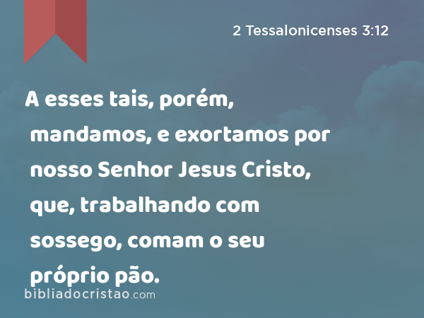 A esses tais, porém, mandamos, e exortamos por nosso Senhor Jesus Cristo, que, trabalhando com sossego, comam o seu próprio pão. - 2 Tessalonicenses 3:12