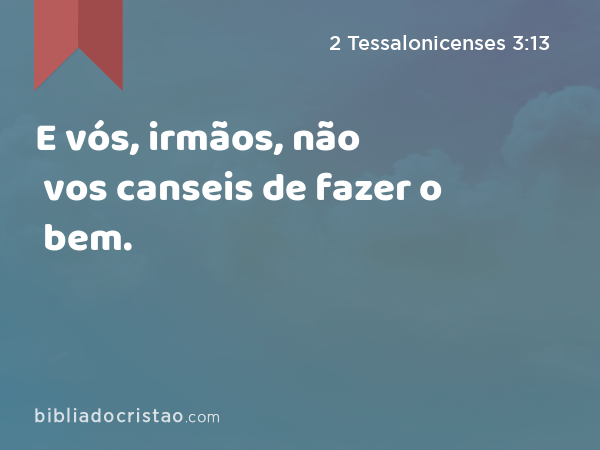 E vós, irmãos, não vos canseis de fazer o bem. - 2 Tessalonicenses 3:13