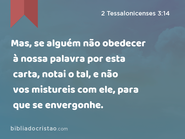 Mas, se alguém não obedecer à nossa palavra por esta carta, notai o tal, e não vos mistureis com ele, para que se envergonhe. - 2 Tessalonicenses 3:14