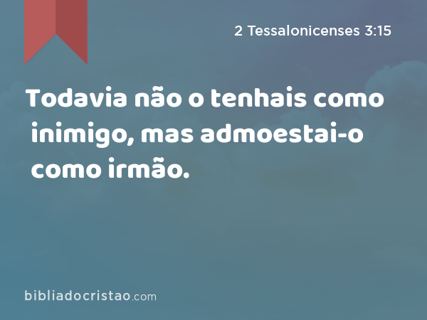 Todavia não o tenhais como inimigo, mas admoestai-o como irmão. - 2 Tessalonicenses 3:15