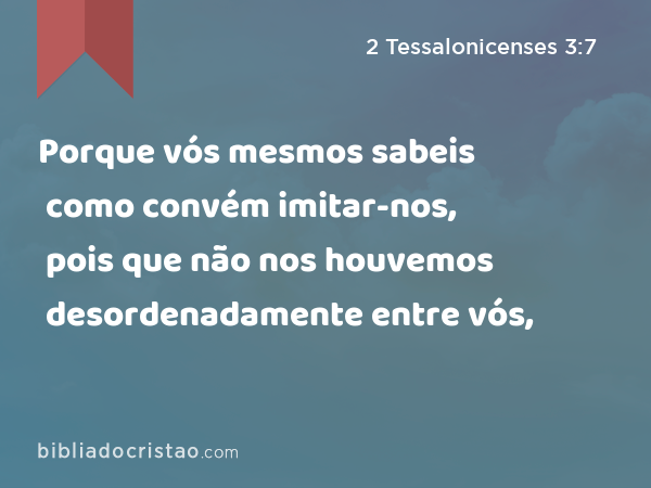 Porque vós mesmos sabeis como convém imitar-nos, pois que não nos houvemos desordenadamente entre vós, - 2 Tessalonicenses 3:7