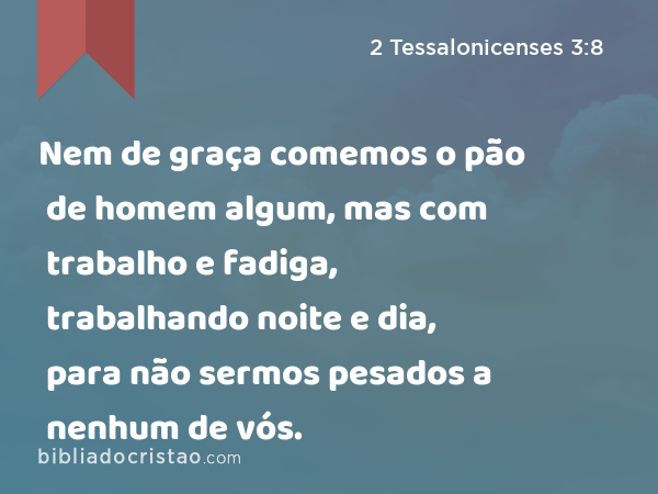 Nem de graça comemos o pão de homem algum, mas com trabalho e fadiga, trabalhando noite e dia, para não sermos pesados a nenhum de vós. - 2 Tessalonicenses 3:8