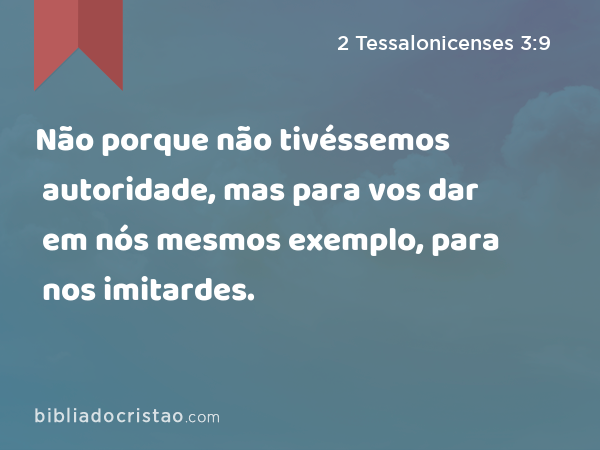 Não porque não tivéssemos autoridade, mas para vos dar em nós mesmos exemplo, para nos imitardes. - 2 Tessalonicenses 3:9