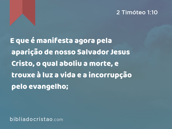 E que é manifesta agora pela aparição de nosso Salvador Jesus Cristo, o qual aboliu a morte, e trouxe à luz a vida e a incorrupção pelo evangelho; - 2 Timóteo 1:10