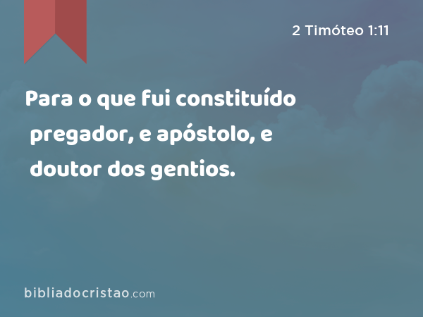 Para o que fui constituído pregador, e apóstolo, e doutor dos gentios. - 2 Timóteo 1:11