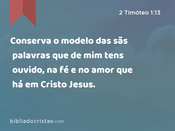 Conserva o modelo das sãs palavras que de mim tens ouvido, na fé e no amor que há em Cristo Jesus. - 2 Timóteo 1:13