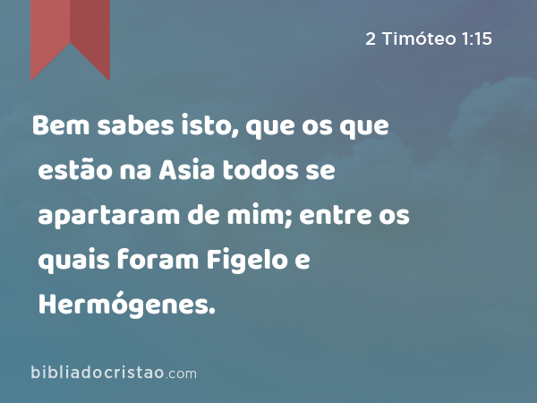 Bem sabes isto, que os que estão na Asia todos se apartaram de mim; entre os quais foram Figelo e Hermógenes. - 2 Timóteo 1:15