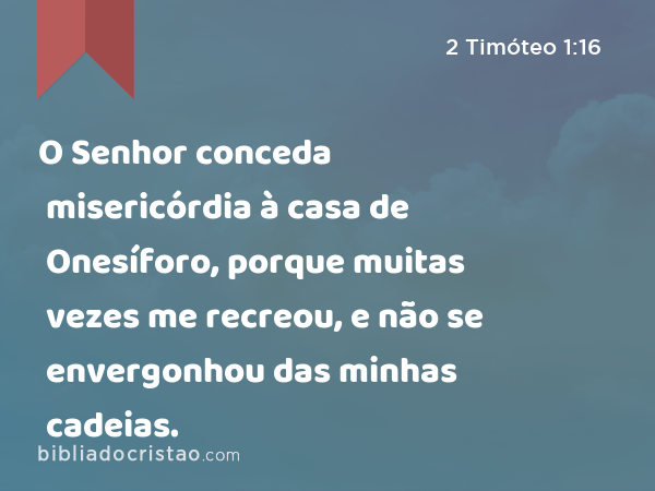 O Senhor conceda misericórdia à casa de Onesíforo, porque muitas vezes me recreou, e não se envergonhou das minhas cadeias. - 2 Timóteo 1:16