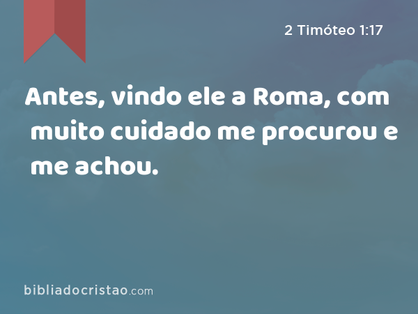 Antes, vindo ele a Roma, com muito cuidado me procurou e me achou. - 2 Timóteo 1:17