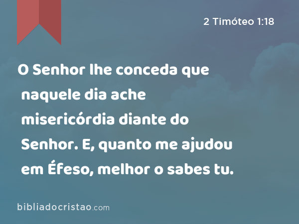 O Senhor lhe conceda que naquele dia ache misericórdia diante do Senhor. E, quanto me ajudou em Éfeso, melhor o sabes tu. - 2 Timóteo 1:18