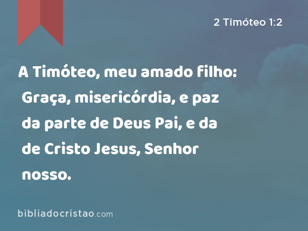 A Timóteo, meu amado filho: Graça, misericórdia, e paz da parte de Deus Pai, e da de Cristo Jesus, Senhor nosso. - 2 Timóteo 1:2