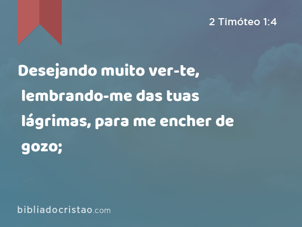 Desejando muito ver-te, lembrando-me das tuas lágrimas, para me encher de gozo; - 2 Timóteo 1:4