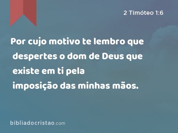 Por cujo motivo te lembro que despertes o dom de Deus que existe em ti pela imposição das minhas mãos. - 2 Timóteo 1:6