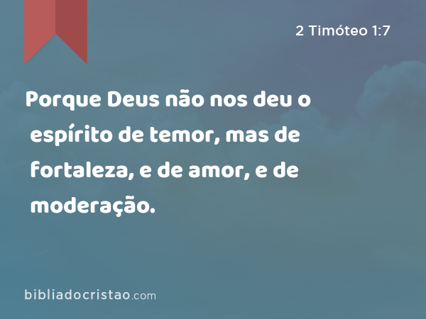 Porque Deus não nos deu o espírito de temor, mas de fortaleza, e de amor, e de moderação. - 2 Timóteo 1:7