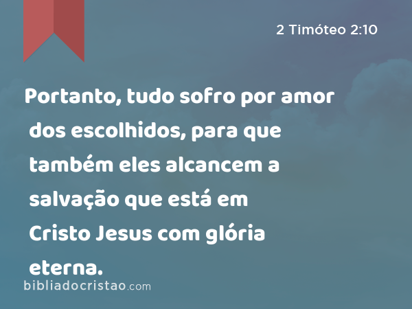 Portanto, tudo sofro por amor dos escolhidos, para que também eles alcancem a salvação que está em Cristo Jesus com glória eterna. - 2 Timóteo 2:10