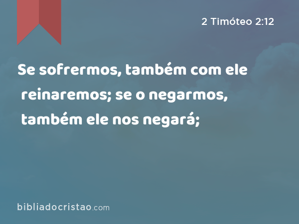 Se sofrermos, também com ele reinaremos; se o negarmos, também ele nos negará; - 2 Timóteo 2:12