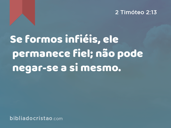 Se formos infiéis, ele permanece fiel; não pode negar-se a si mesmo. - 2 Timóteo 2:13