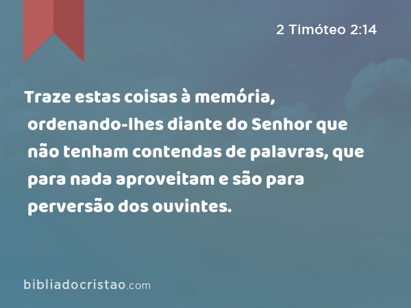 Traze estas coisas à memória, ordenando-lhes diante do Senhor que não tenham contendas de palavras, que para nada aproveitam e são para perversão dos ouvintes. - 2 Timóteo 2:14