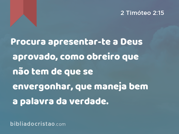 Procura apresentar-te a Deus aprovado, como obreiro que não tem de que se envergonhar, que maneja bem a palavra da verdade. - 2 Timóteo 2:15