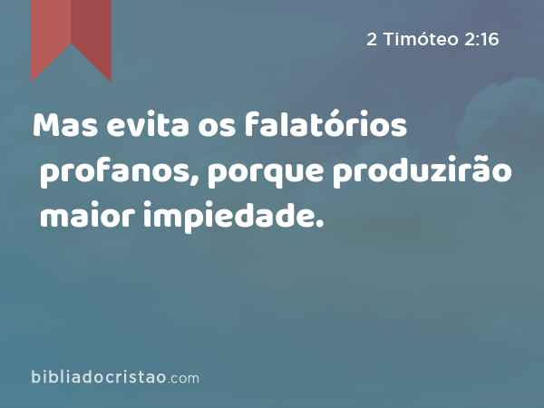 Mas evita os falatórios profanos, porque produzirão maior impiedade. - 2 Timóteo 2:16