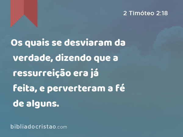 Os quais se desviaram da verdade, dizendo que a ressurreição era já feita, e perverteram a fé de alguns. - 2 Timóteo 2:18