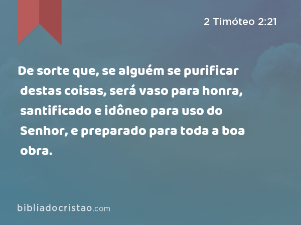 De sorte que, se alguém se purificar destas coisas, será vaso para honra, santificado e idôneo para uso do Senhor, e preparado para toda a boa obra. - 2 Timóteo 2:21