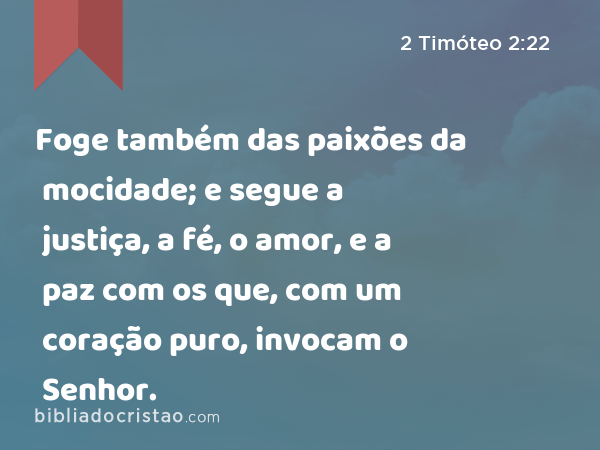 Foge também das paixões da mocidade; e segue a justiça, a fé, o amor, e a paz com os que, com um coração puro, invocam o Senhor. - 2 Timóteo 2:22