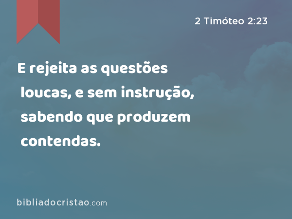 E rejeita as questões loucas, e sem instrução, sabendo que produzem contendas. - 2 Timóteo 2:23