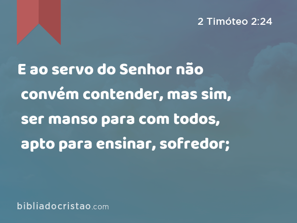 E ao servo do Senhor não convém contender, mas sim, ser manso para com todos, apto para ensinar, sofredor; - 2 Timóteo 2:24