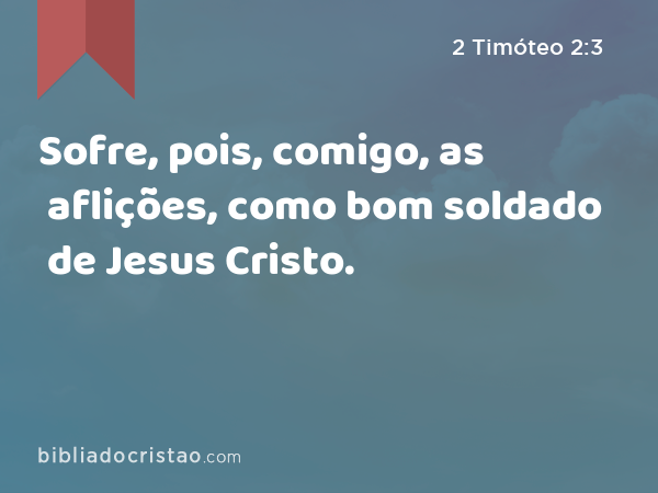 Sofre, pois, comigo, as aflições, como bom soldado de Jesus Cristo. - 2 Timóteo 2:3