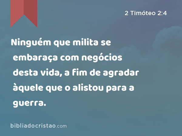 Ninguém que milita se embaraça com negócios desta vida, a fim de agradar àquele que o alistou para a guerra. - 2 Timóteo 2:4