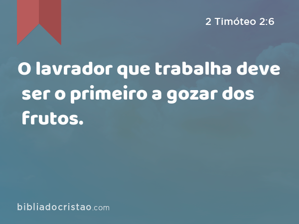 O lavrador que trabalha deve ser o primeiro a gozar dos frutos. - 2 Timóteo 2:6